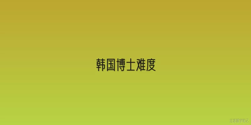 韩国博士难度:韩国博士入学申请难度大吗？
