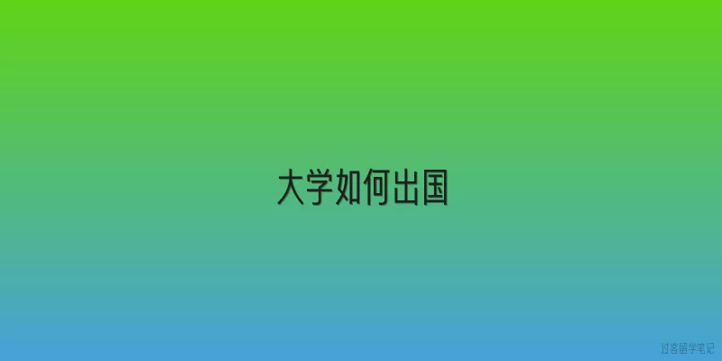 大学如何出国:大学期间出国留学需要满足哪些基本条件？