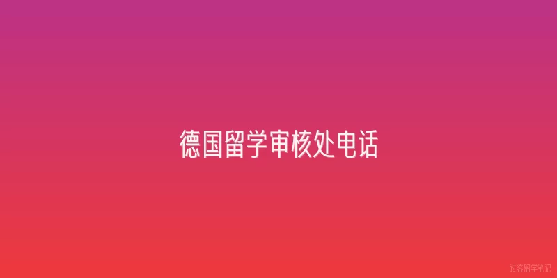 德国留学审核处电话|2026年德国留学审核处电话最新是多少？如何快速联系到人工客服？