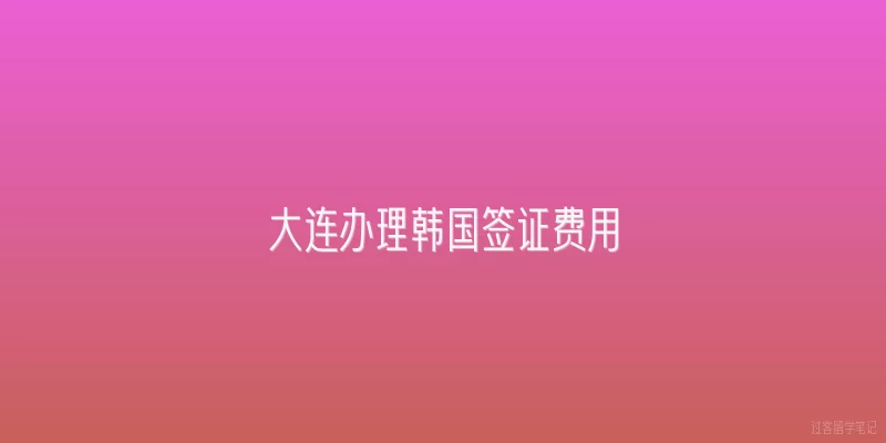 大连办理韩国签证费用