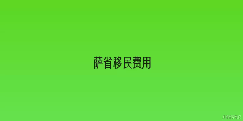 萨省移民费用:2026年萨省移民费用具体包含哪些项目？