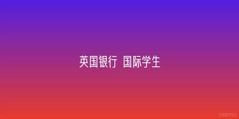 英国银行 国际学生|2026年英国银行对国际学生开户政策有哪些新变化？
