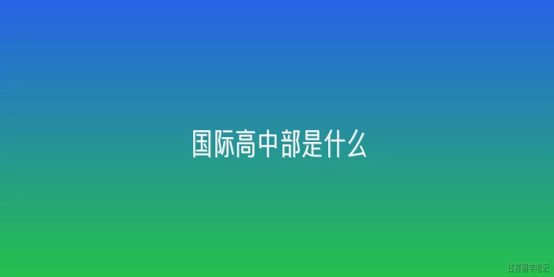 国际高中部是什么:国际高中部是什么？2026年最新解读来了