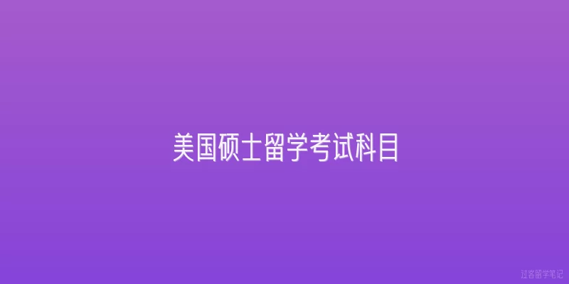 美国硕士留学考试科目|2026年美国硕士留学考试科目有哪些新变化？