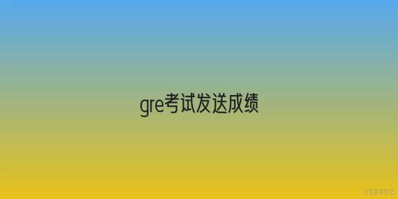gre考试发送成绩:GRE考试结束后如何发送成绩给申请学校？