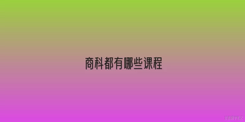 商科都有哪些课程:2026年商科都有哪些课程？最新课程体系有哪些变化？
