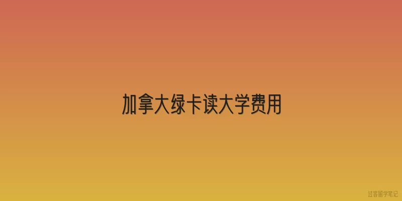 加拿大绿卡读大学费用
