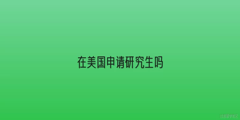 在美国申请研究生吗:在美国申请研究生需要哪些基本条件？