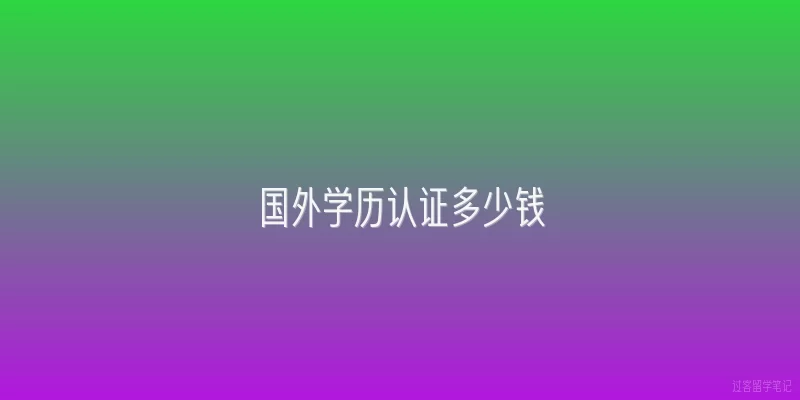 国外学历认证多少钱